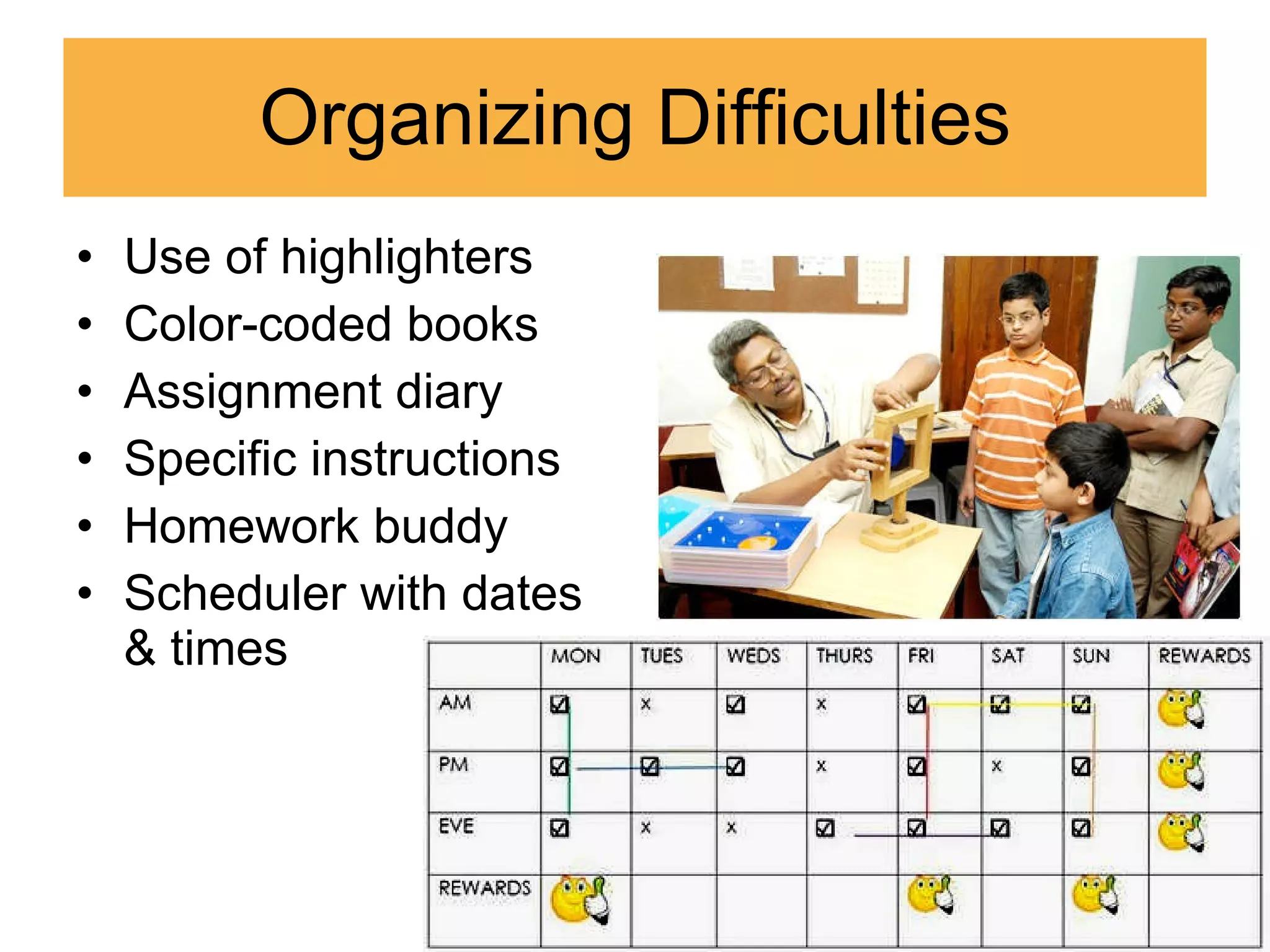Organizing Difficulties Use of highlighters Color-coded books Assignment diary Specific instructions Homework buddy Scheduler with dates & times 