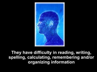 They have difficulty in reading, writing, spelling, calculating, remembering and/or organizing information 
