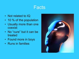 Facts Not related to IQ  10 % of the population Usually more than one coexist  No “cure” but it can be treated Found more in boys Runs in families 