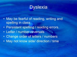 Dyslexia May be fearful of reading, writing and spelling in class Persistent spelling / reading errors. Letter / number reversals  Change order of letters / numbers  May not know side/ direction / time  