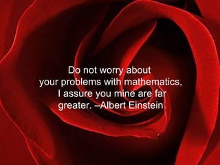 Do not worry about  your problems with mathematics, I assure you mine are far greater. –Albert Einstein 