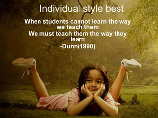 Individual style best When students cannot learn the way we teach them We must teach them the way they learn -Dunn(1990) 