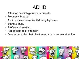 ADHD Attention deficit hyperactivity disorder Frequents breaks Avoid distractions-noise/flickering lights etc Stand & study Preferential seating Repeatedly seek attention Give accessories that divert energy but maintain attention 