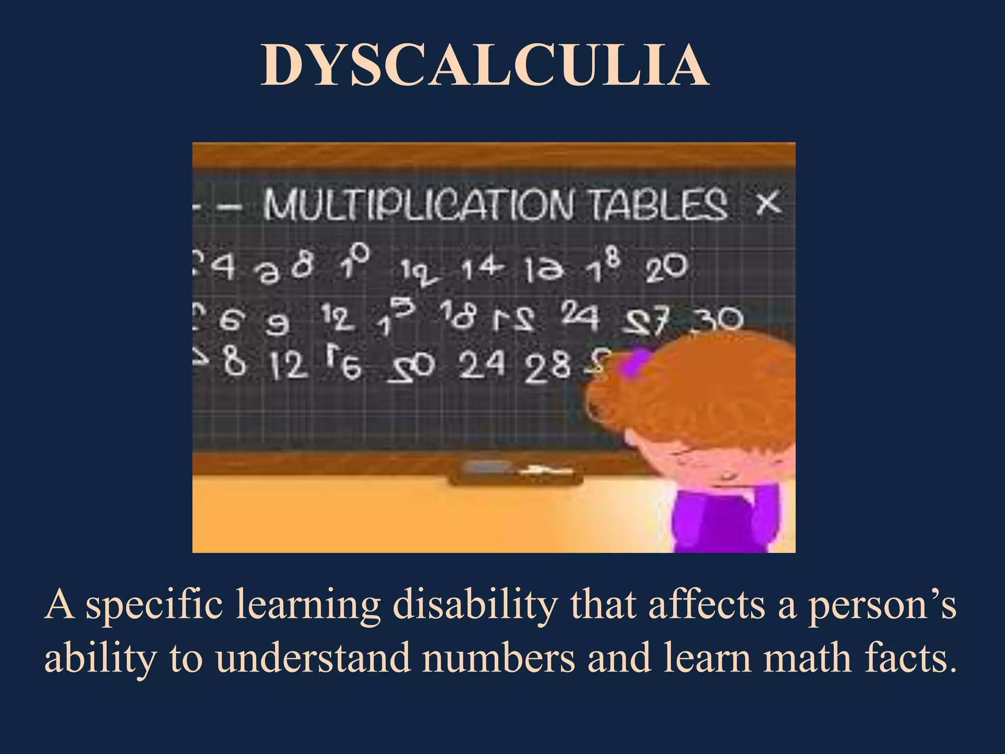 DYSCALCULIA
A specific learning disability that affects a person’s
ability to understand numbers and learn math facts.
 