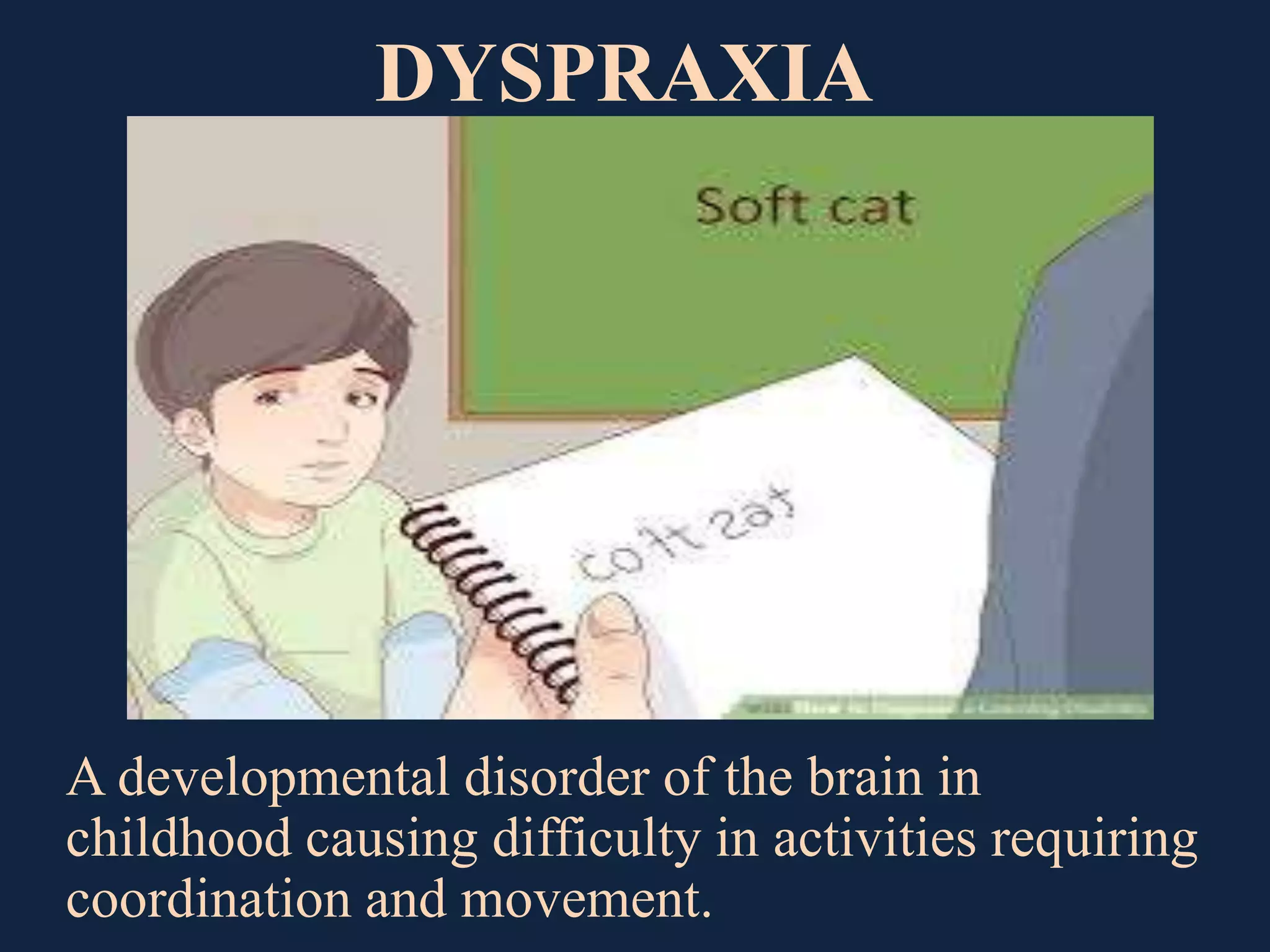 DYSPRAXIA
A developmental disorder of the brain in
childhood causing difficulty in activities requiring
coordination and movement.
 