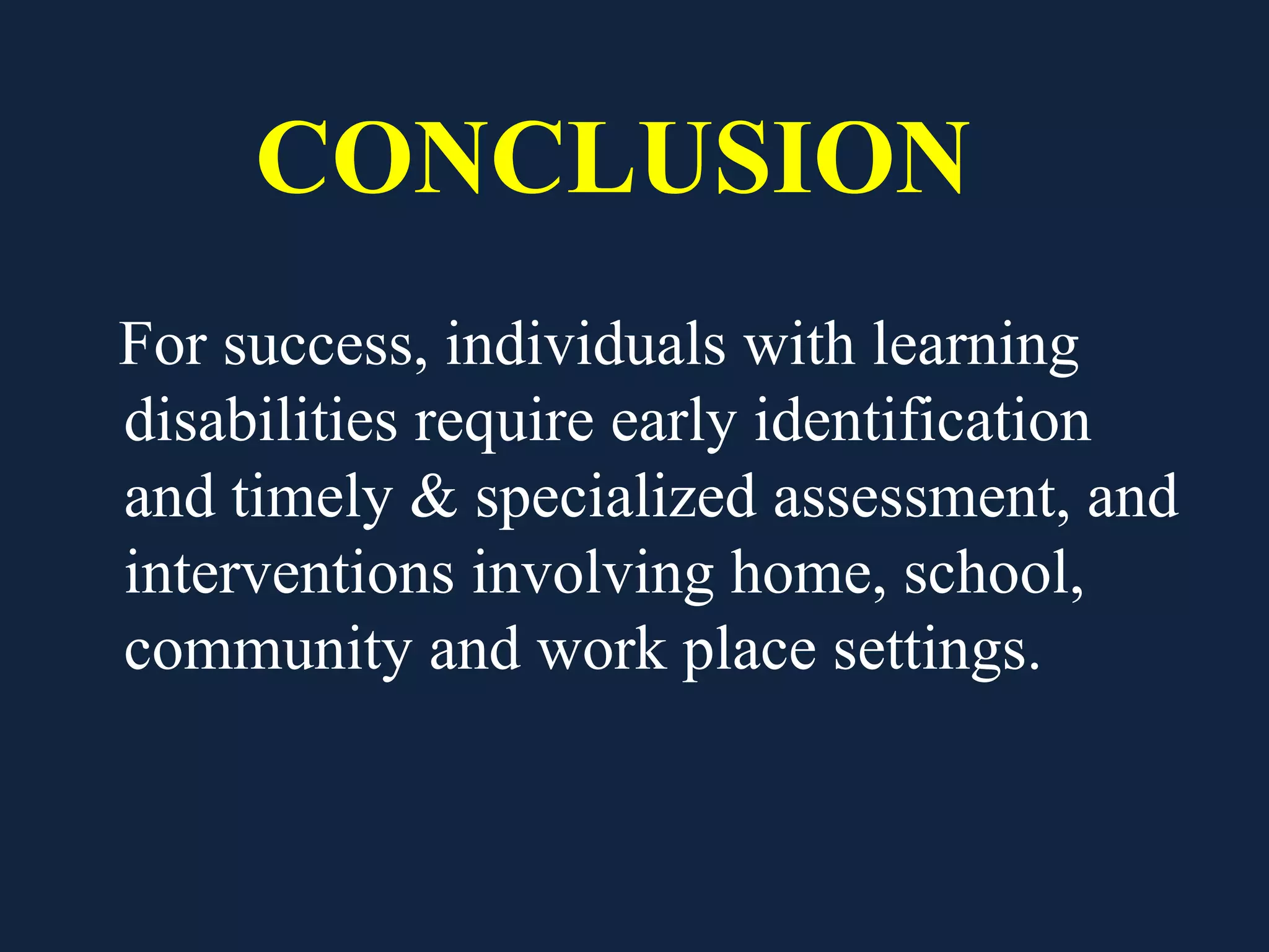 CONCLUSION
For success, individuals with learning
disabilities require early identification
and timely & specialized assessment, and
interventions involving home, school,
community and work place settings.
 