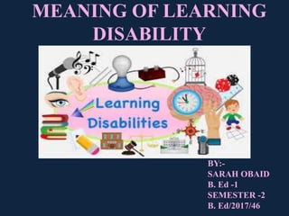 MEANING OF LEARNING
DISABILITY
BY:-
SARAH OBAID
B. Ed -1
SEMESTER -2
B. Ed/2017/46
 
