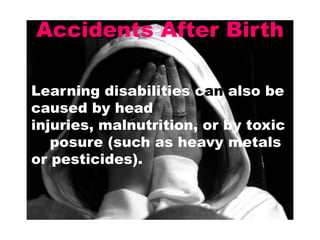 Accidents After Birth
• Learning disabilities can also be
caused by head
injuries, malnutrition, or by toxic
exposure (such as heavy metals
or pesticides).

 