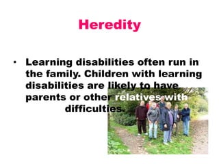 Heredity
• Learning disabilities often run in
the family. Children with learning
disabilities are likely to have
parents or other relatives with
similar difficulties.

 