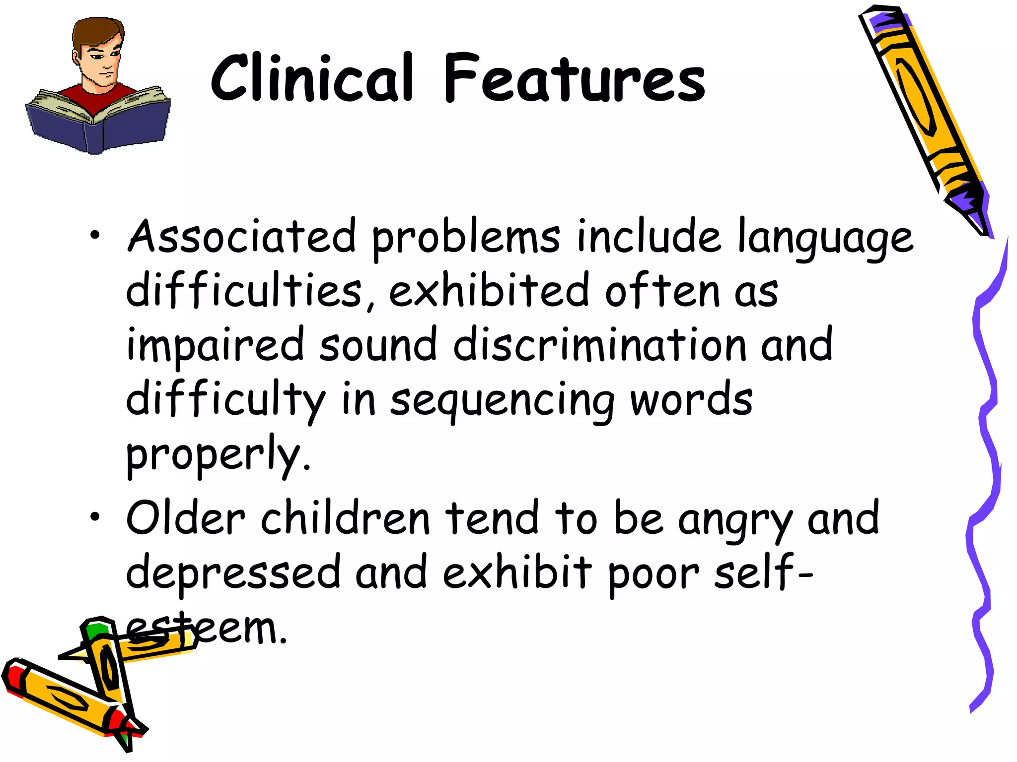 Clinical Features

• Associated problems include language
  difficulties, exhibited often as
  impaired sound discrimination and
  difficulty in sequencing words
  properly.
• Older children tend to be angry and
  depressed and exhibit poor self-
  esteem.
 