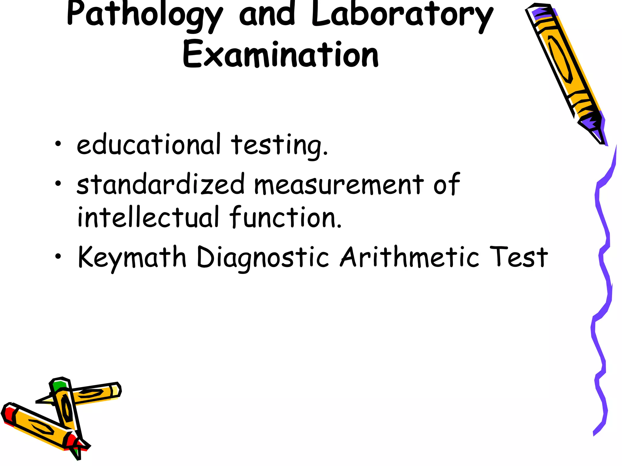 Pathology and Laboratory
        Examination

• educational testing.
• standardized measurement of
  intellectual function.
• Keymath Diagnostic Arithmetic Test
 