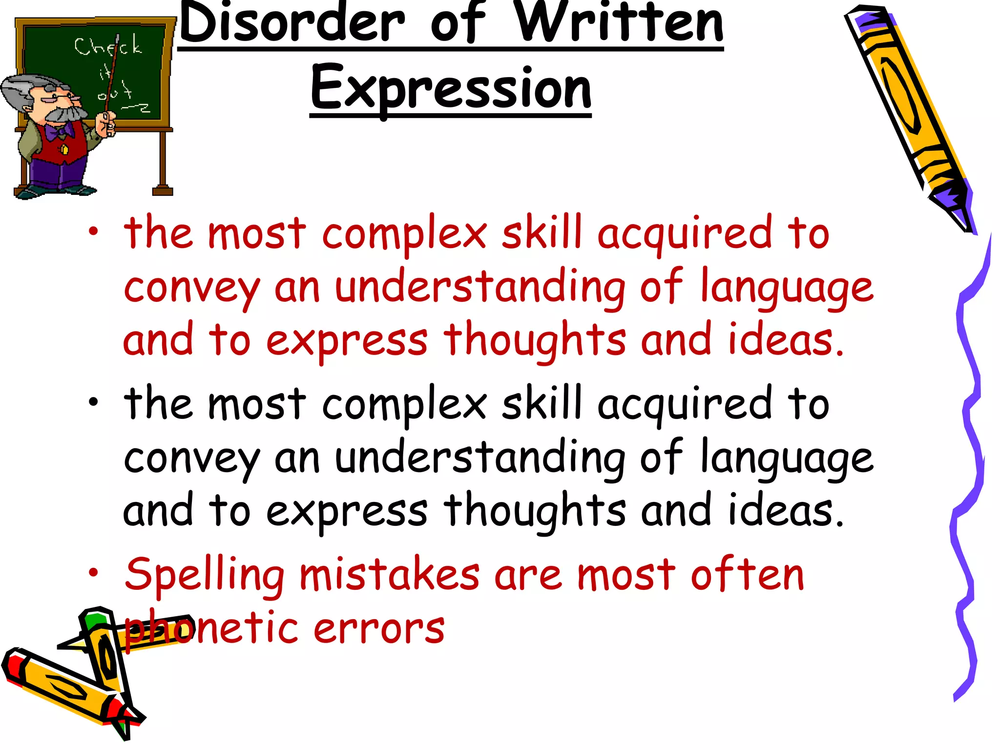 Disorder of Written
         Expression

• the most complex skill acquired to
  convey an understanding of language
  and to express thoughts and ideas.
• the most complex skill acquired to
  convey an understanding of language
  and to express thoughts and ideas.
• Spelling mistakes are most often
  phonetic errors
 