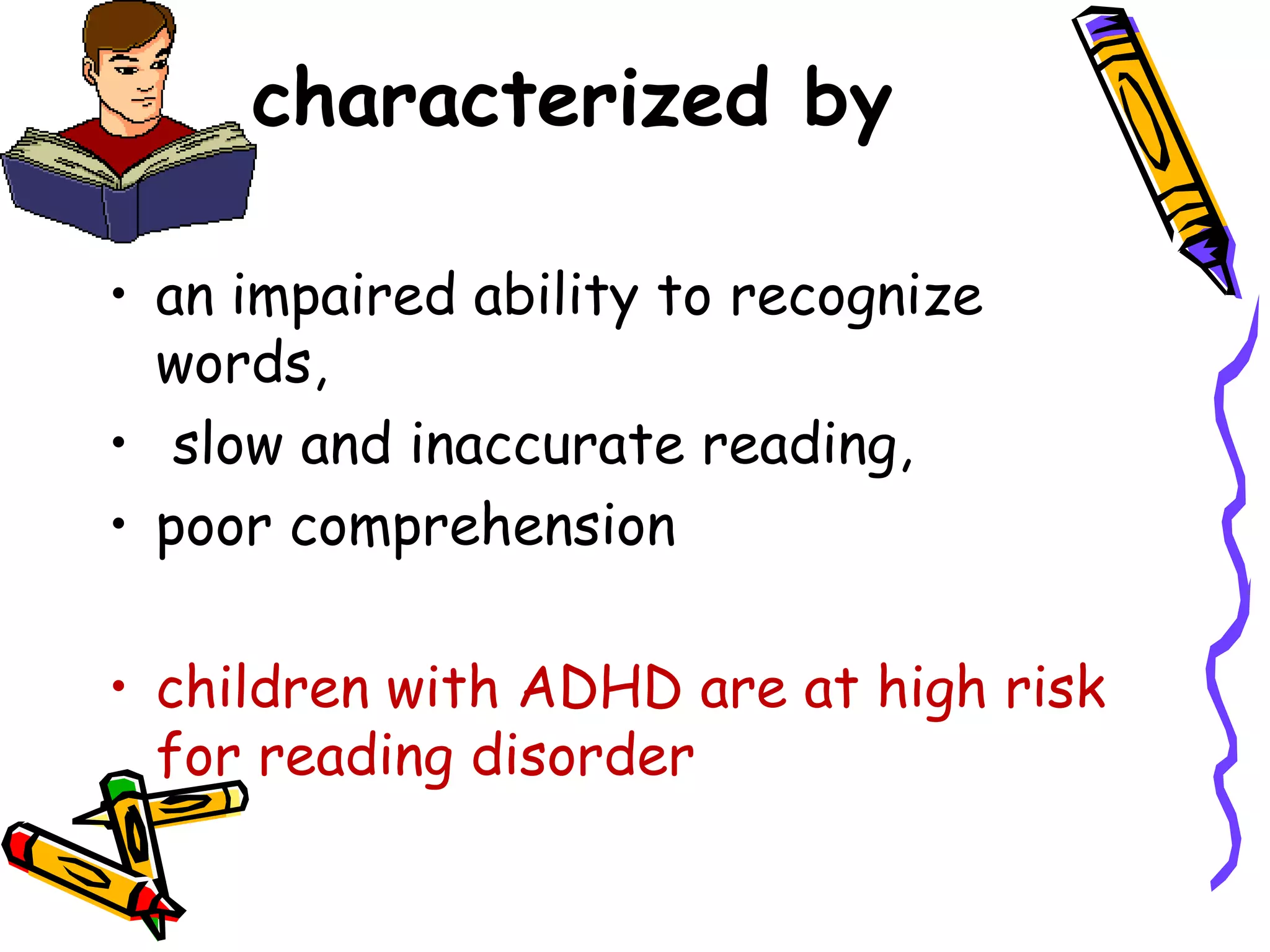 characterized by

• an impaired ability to recognize
  words,
• slow and inaccurate reading,
• poor comprehension

• children with ADHD are at high risk
  for reading disorder
 