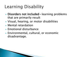  Disorders not included- learning problems
that are primarily result
 Visual, hearing, or motor disabilities
 Mental retardation
 Emotional disturbance
 Environmental, cultural, or economic
disadvantage.
 