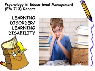 Psychology in Educational Management
(EM 713) Report
LEARNING
DISORDER/
LEARNING
DISABILITY
 