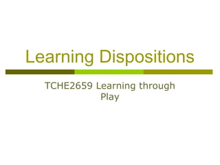 Learning Dispositions
TCHE2659 Learning through
Play
 