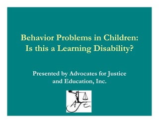 Behavior Problems in Children:
Is this a Learning Disability?
Presented by Advocates for Justice
and Education, Inc.
 