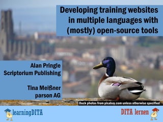 Developing training websites
in multiple languages with
(mostly) open-source tools
Alan Pringle
Scriptorium Publishing
Tina Meißner
parson AG
Duck photos from pixabay.com unless otherwise specified
 
