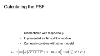 Calculating the PSF
𝜌 𝑧′,𝜆 = exp 𝑗𝑘 𝑥2 + 𝑦2 + 𝑧′2 + 𝑛 − 1 𝜙 𝑥, 𝑦 ∗ exp 𝑗
𝑘
2𝑧
𝑥2
+ 𝑦2
2
• Differentiable with respect to 𝜙
• Implemented as TensorFlow module
• Can easily combine with other models!
 
