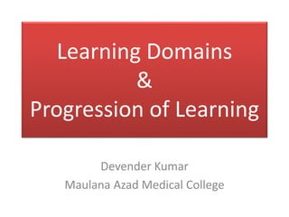 Learning Domains
&
Progression of Learning
Devender Kumar
Maulana Azad Medical College
 