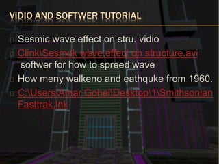 VIDIO AND SOFTWER TUTORIAL
Sesmic wave effect on stru. vidio
ClinkSesmok wave effect on structure.avi
softwer for how to spreed wave
How meny walkeno and eathquke from 1960.
C:UsersAmar GohelDesktop1Smithsonian
Fasttrak.lnk
 