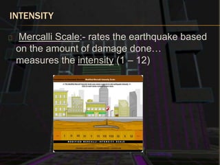 INTENSITY
Mercalli Scale:- rates the earthquake based
on the amount of damage done…
measures the intensity (1 – 12)
 