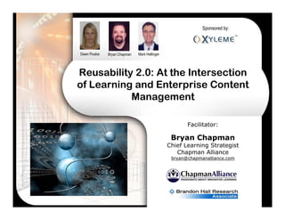 Sponsored by:




Dawn Poulos   Bryan Chapman   Mark Hellinger




Reusability 2.0: At the Intersection
of Learning and Enterprise Content
           Management

                                                      Facilitator:

                                                Bryan Chapman
                                               Chief Learning Strategist
                                                  Chapman Alliance
                                                bryan@chapmanalliance.com
 