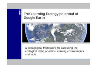 The Learning Ecology potential of
Google Earth




A pedagogical framework for assessing the
ecological niche of online learning environments
and tools.
 