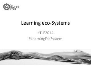 Learning eco-Systems 
#TLE2014 
#LearningEcoSystem 
 