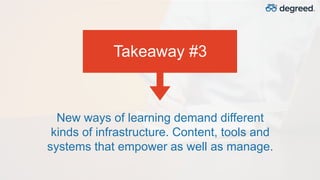 New ways of learning demand different
kinds of infrastructure. Content, tools and
systems that empower as well as manage.
Takeaway #3
 