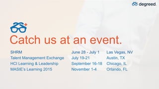 SHRM June 28 - July 1 Las Vegas, NV
Talent Management Exchange July 19-21 Austin, TX
HCI Learning & Leadership September 16-18 Chicago, IL
MASIE’s Learning 2015 November 1-4 Orlando, FL
Catch us at an event.
 