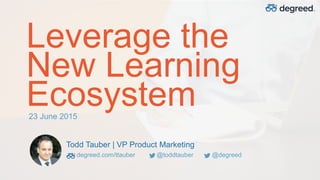 Leverage the
New Learning
Ecosystem
Todd Tauber | VP Product Marketing
degreed.com/ttauber @toddtauber @degreed
23 June 2015
 