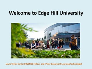 Welcome to Edge Hill University
Laura Taylor Senior SOLSTICE Fellow and Peter Beaumont Learning Technologist
 
