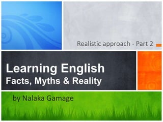 Realistic approach - Part 2  Learning English Facts, Myths & Reality www.nalakainfo.com 