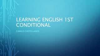LEARNING ENGLISH 1ST
CONDITIONAL
CAMILO CASTELLANOS
 