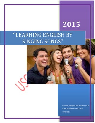 2015
Created , designed and written by JOSE
RAMON RAMIREZ SANCCHEZ
10/9/2015
‘‘LEARNING ENGLISH BY
SINGING SONGS’’
 