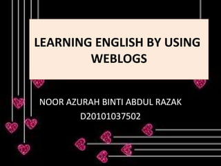 LEARNING ENGLISH BY USING
        WEBLOGS


NOOR AZURAH BINTI ABDUL RAZAK
        D20101037502
 