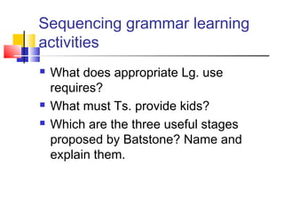 Sequencing grammar learning
activities
What does appropriate Lg. use
requires?
What must Ts. provide kids?
Which are the three useful stages
proposed by Batstone? Name and
explain them.