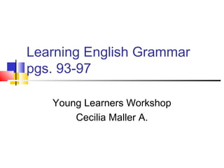 Learning English Grammar
pgs. 93-97
Young Learners Workshop
Cecilia Maller A.
 