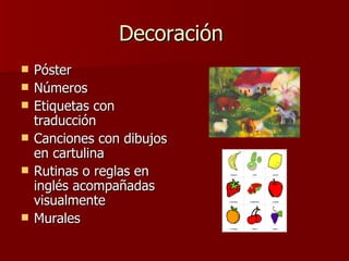 Decoración  Póster  Números  Etiquetas con traducción  Canciones con dibujos en cartulina Rutinas o reglas en inglés acompañadas visualmente Murales  