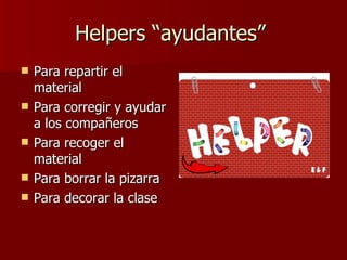Helpers “ayudantes”  Para repartir el material Para corregir y ayudar a los compañeros Para recoger el material Para borrar la pizarra  Para decorar la clase 