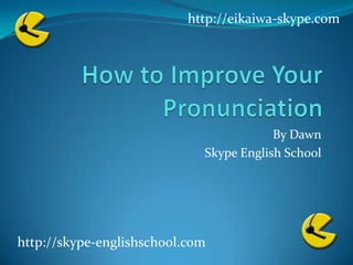 How to Improve Your Pronunciation By Dawn Skype English School http://eikaiwa-skype.com http://skype-englishschool.com 