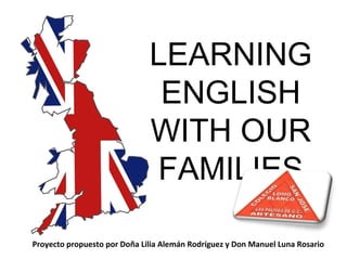 LEARNING
                               ENGLISH
                              WITH OUR
                              FAMILIES

Proyecto propuesto por Doña Lilia Alemán Rodríguez y Don Manuel Luna Rosario
 