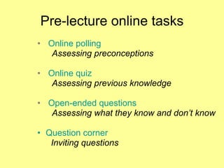 Pre-lecture online tasks Online polling  Assessing preconceptions Online quiz   Assessing previous knowledge Open-ended questions Assessing what they know and don’t know Question corner Inviting questions 