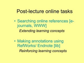 Post-lecture online tasks Searching online references [e-journals, WWW] Extending learning concepts Making annotations using RefWorks/ Endnote [lib] Reinforcing learning concepts 