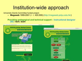 Institution-wide approach University Grants Committee funded project: Megaweb  1999-2001 (~ ￡ 420,000) ( http://megaweb.polyu.edu.hk/ ) Providing pedagogical and technical support –  Instructional designer (ID)  /  tech. team 