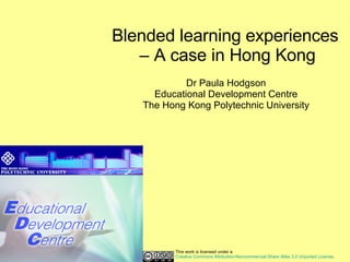Blended learning experiences  – A case in Hong Kong Dr Paula Hodgson Educational Development Centre The Hong Kong Polytechnic University This work is licensed under a  Creative Commons Attribution-Noncommercial-Share Alike 3.0 Unported License . 