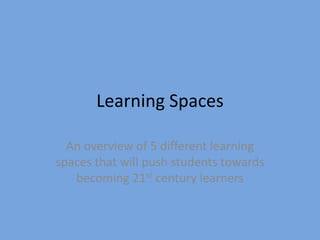 Learning Spaces
An overview of 5 different learning
spaces that will push students towards
becoming 21st century learners

 
