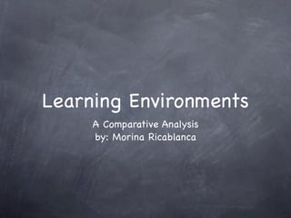 Learning Environments
     A Comparative Analysis
     by: Morina Ricablanca
 