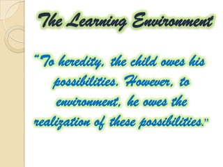 The Learning Environment
“To heredity, the child owes his
possibilities. However, to
environment, he owes the
realization of these possibilities.”
 